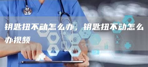 鑰匙打不開鎖轉不動怎么辦(防盜門鑰匙打不開鎖轉不動怎么辦)縮略圖